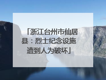 浙江台州市仙居县：烈士纪念设施遭到人为破坏