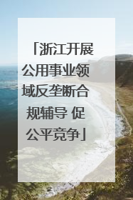 浙江开展公用事业领域反垄断合规辅导 促公平竞争