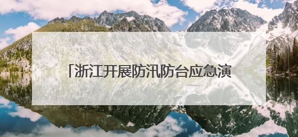 浙江开展防汛防台应急演练 重实兵、实装、实景