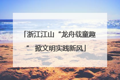 浙江江山“龙舟载童趣” 掀文明实践新风