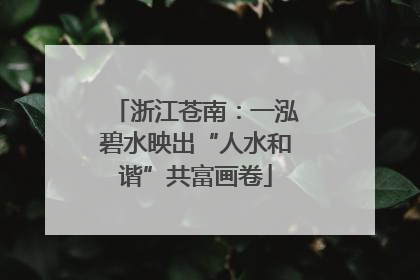 浙江苍南：一泓碧水映出“人水和谐”共富画卷