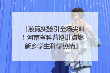 液氮实验引全场尖叫！河南省科普巡讲点燃新乡学生科学热情