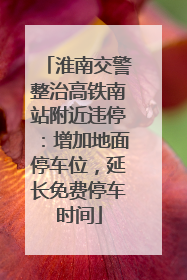 淮南交警整治高铁南站附近违停：增加地面停车位，延长免费停车时间