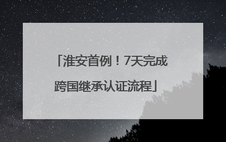 淮安首例！7天完成跨国继承认证流程