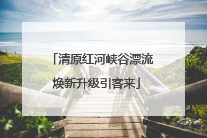 清原红河峡谷漂流焕新升级引客来