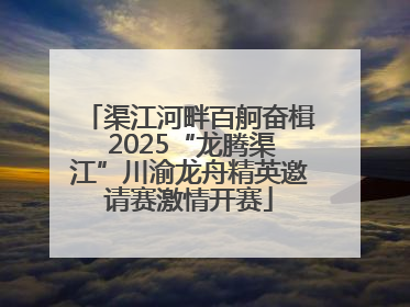 渠江河畔百舸奋楫 2025“龙腾渠江”川渝龙舟精英邀请赛激情开赛
