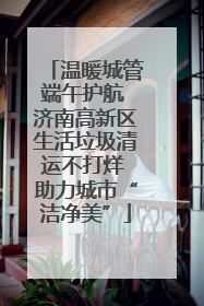 温暖城管端午护航 济南高新区生活垃圾清运不打烊 助力城市“洁净美”