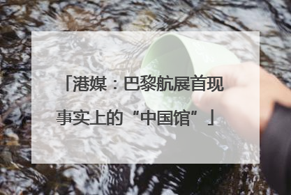 港媒：巴黎航展首现事实上的“中国馆”