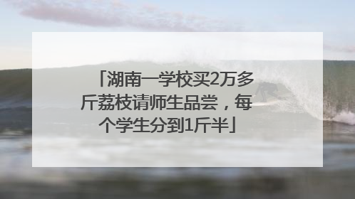 湖南一学校买2万多斤荔枝请师生品尝，每个学生分到1斤半