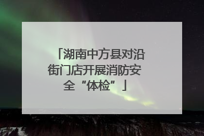 湖南中方县对沿街门店开展消防安全“体检”