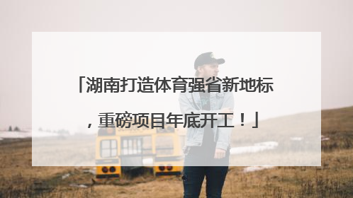 湖南打造体育强省新地标，重磅项目年底开工！