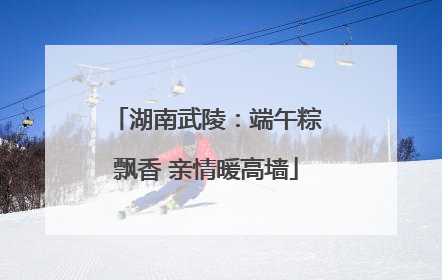 湖南武陵：端午粽飘香 亲情暖高墙