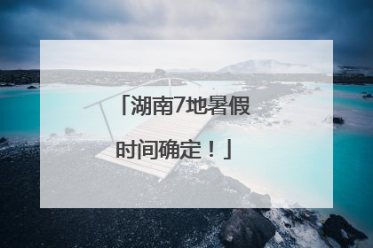 湖南7地暑假时间确定！