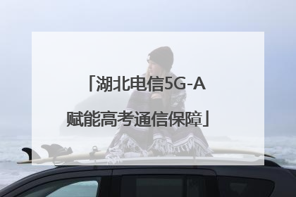 湖北电信5G-A赋能高考通信保障