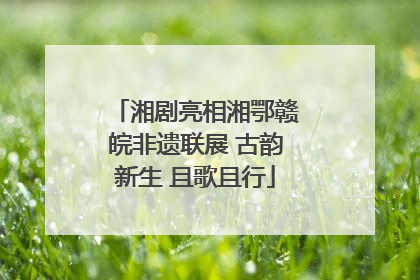 湘剧亮相湘鄂赣皖非遗联展 古韵新生 且歌且行
