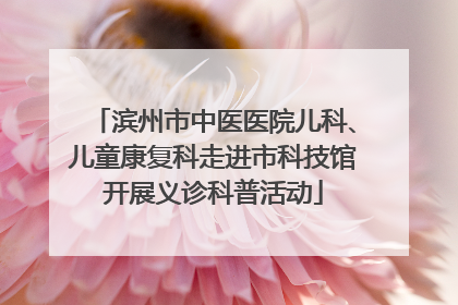 滨州市中医医院儿科、儿童康复科走进市科技馆开展义诊科普活动