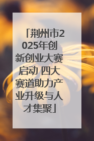 荆州市2025年创新创业大赛启动 四大赛道助力产业升级与人才集聚