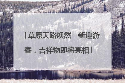 草原天路焕然一新迎游客，吉祥物即将亮相