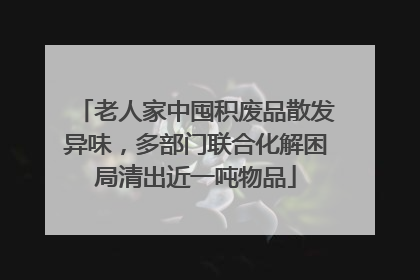 老人家中囤积废品散发异味，多部门联合化解困局清出近一吨物品