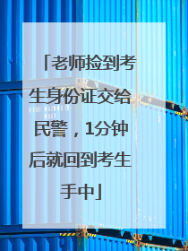 老师捡到考生身份证交给民警，1分钟后就回到考生手中