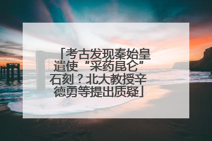 考古发现秦始皇遣使“采药昆仑”石刻？北大教授辛德勇等提出质疑