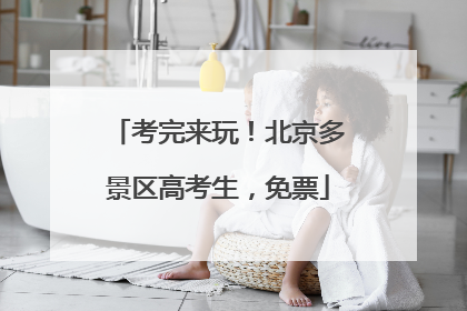 考完来玩！北京多景区高考生，免票