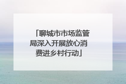 聊城市市场监管局深入开展放心消费进乡村行动