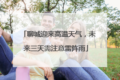 聊城迎来高温天气，未来三天需注意雷阵雨