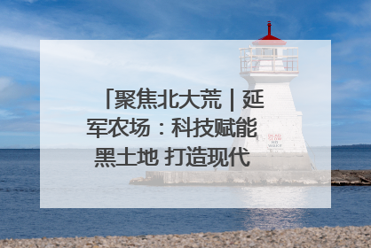 聚焦北大荒｜延军农场：科技赋能黑土地 打造现代农业“智慧芯”