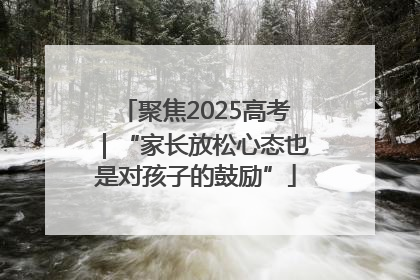 聚焦2025高考｜“家长放松心态也是对孩子的鼓励”