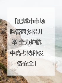 肥城市市场监管局多措并举 全力护航中高考特种设备安全