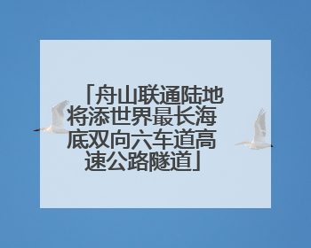 舟山联通陆地将添世界最长海底双向六车道高速公路隧道