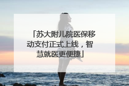 苏大附儿院医保移动支付正式上线，智慧就医更便捷
