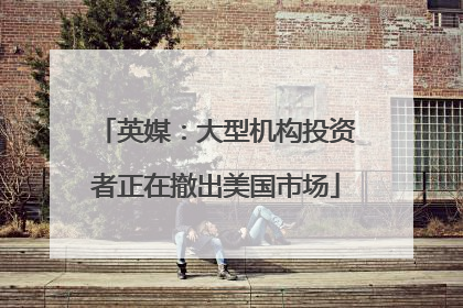 英媒：大型机构投资者正在撤出美国市场