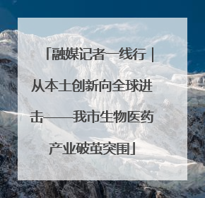 融媒记者一线行｜从本土创新向全球进击——我市生物医药产业破茧突围