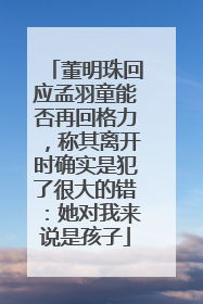董明珠回应孟羽童能否再回格力，称其离开时确实是犯了很大的错：她对我来说是孩子