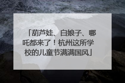 葫芦娃、白娘子、哪吒都来了！杭州这所学校的儿童节满满国风