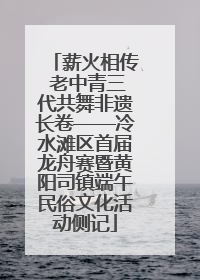 薪火相传 老中青三代共舞非遗长卷——冷水滩区首届龙舟赛暨黄阳司镇端午民俗文化活动侧记