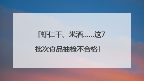 虾仁干、米酒……这7批次食品抽检不合格
