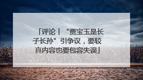 评论丨“贾宝玉是长子长孙”引争议，要较真内容也要包容失误