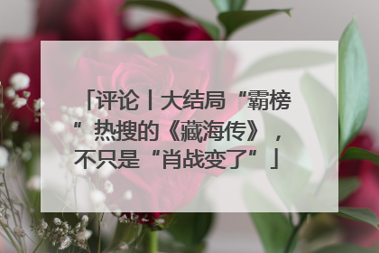 评论丨大结局“霸榜”热搜的《藏海传》，不只是“肖战变了”