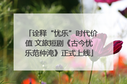 诠释“忧乐”时代价值 文旅短剧《古今忧乐范仲淹》正式上线
