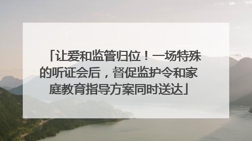 让爱和监管归位！一场特殊的听证会后，督促监护令和家庭教育指导方案同时送达
