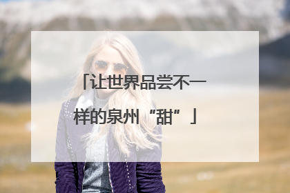 让世界品尝不一样的泉州“甜”