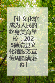 让文化馆成为人民的终身美育学校，2025德清县文化馆服务宣传周圆满落幕