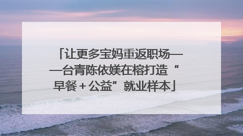 让更多宝妈重返职场——台青陈依媄在榕打造“早餐＋公益”就业样本