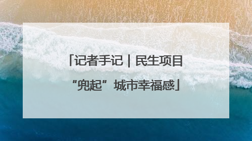 记者手记｜民生项目“兜起”城市幸福感