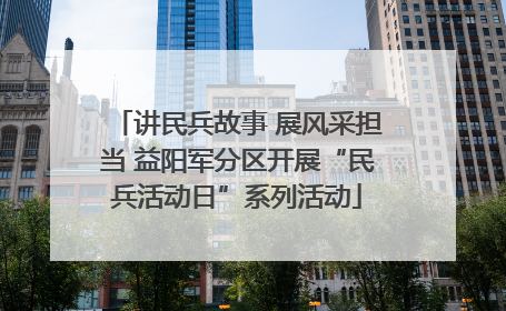 讲民兵故事 展风采担当 益阳军分区开展“民兵活动日”系列活动
