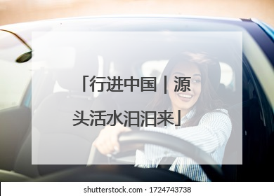 行进中国｜源头活水汩汩来