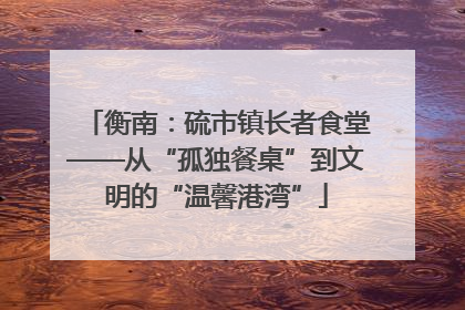 衡南：硫市镇长者食堂——从“孤独餐桌”到文明的“温馨港湾”